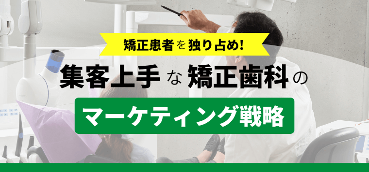 矯正歯科の集患を成功させる！webマーケティング戦略と店舗集客のポイント