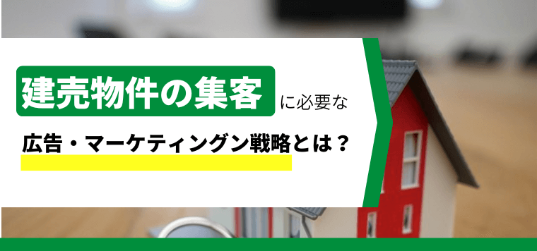 建売物件の集客に必要な広告・マーケティングン戦略とは?