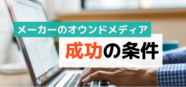 【BtoB向け】メーカーのオウンドメディア成功に必要な条件…