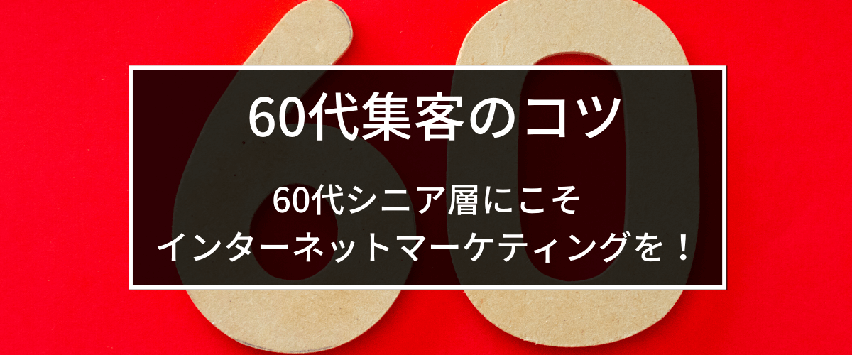 60代の集客のコツ~60代シニア層にこそインターネットマーケティングを!