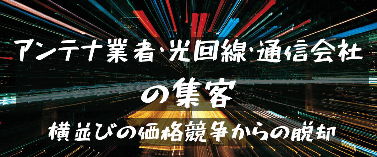 アンテナ業者・光回線・通信会社の集客広告施策とは？横並びの価格競争からの脱却