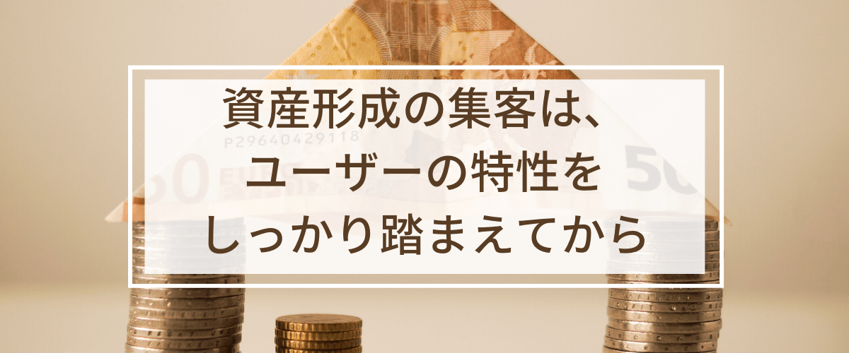 資産形成の集客・広告戦略は、ユーザーの特性をしっかり踏まえてから