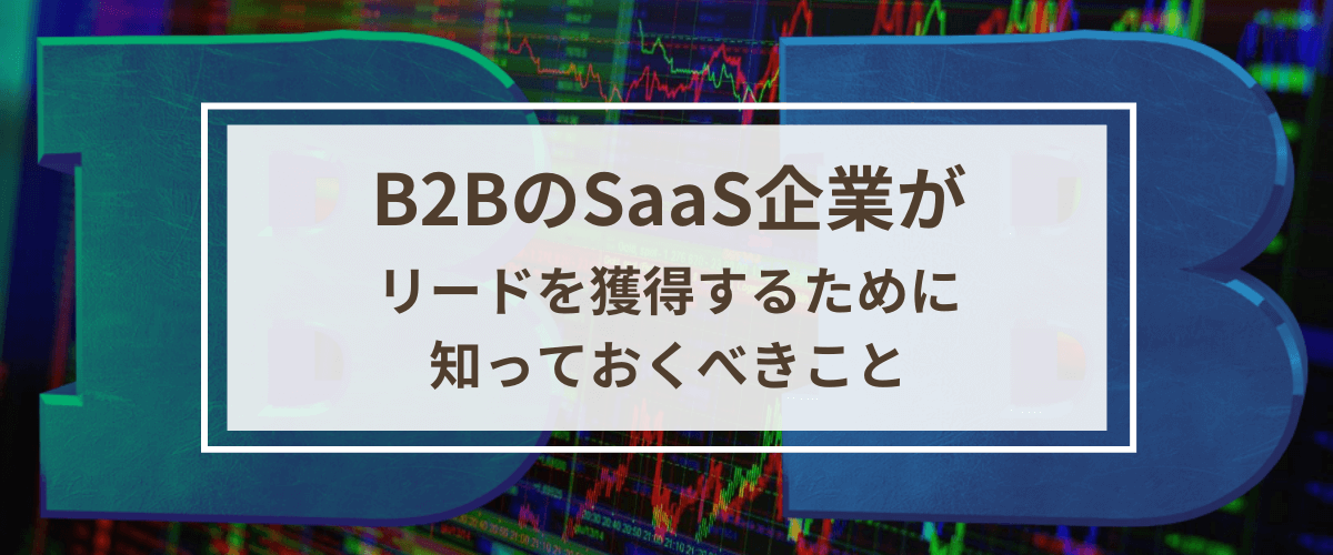 BtoBのSaaS企業がリードを獲得するために知っておくべ…