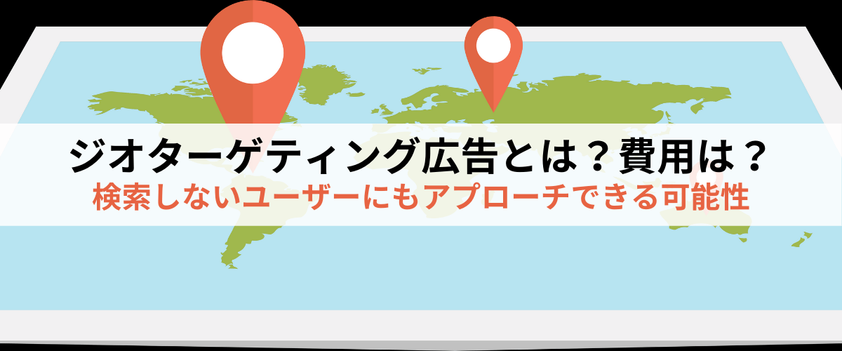 ジオターゲティング広告とは?費用は?検索しないユーザーにアプローチできる可能性