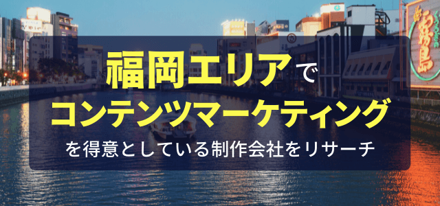 福岡でコンテンツマーケティングを得意とする制作会社をリサー…