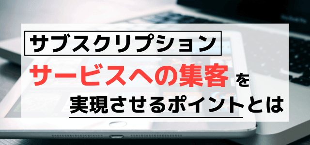 サブスクリプションの集客・広告戦略で捉える顧客獲得のポイント