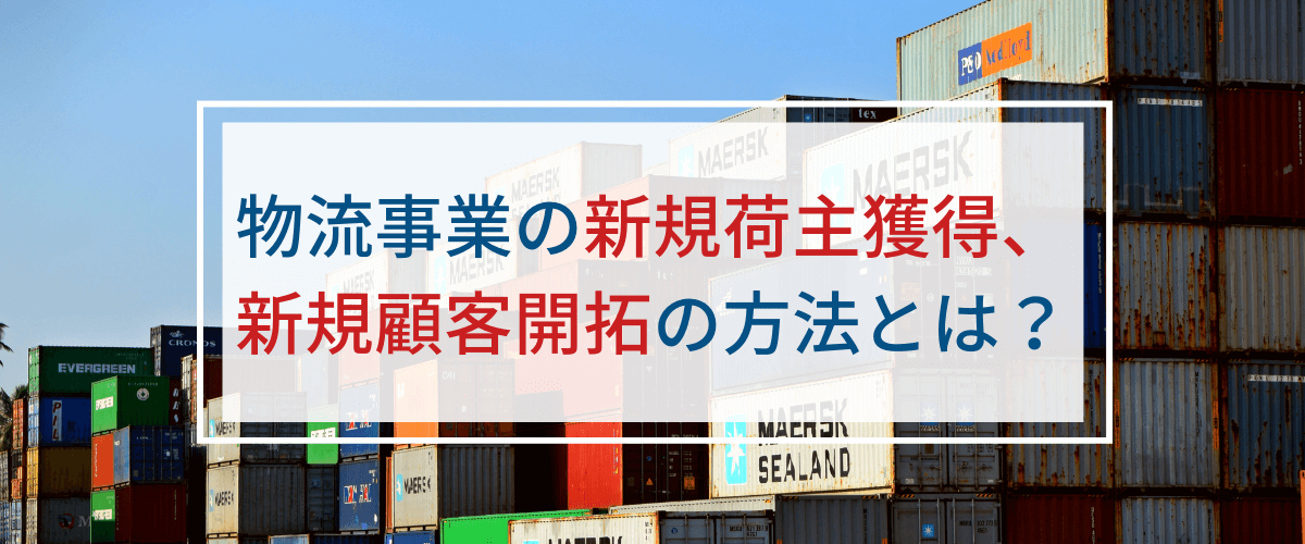 物流事業の新規荷主獲得・新規顧客開拓の営業方法とは？