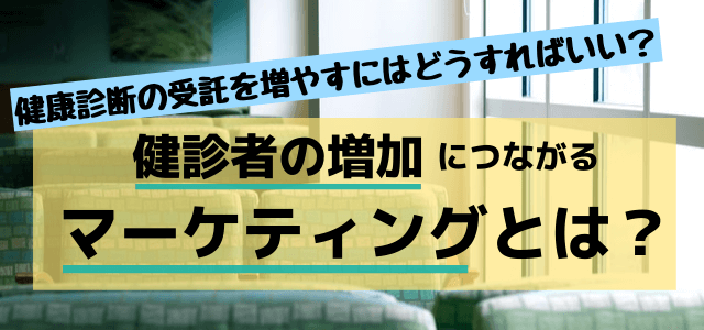 健康診断の受託を増やすにはどうすればいい？健診者の増加につながるマーケティング手法とは