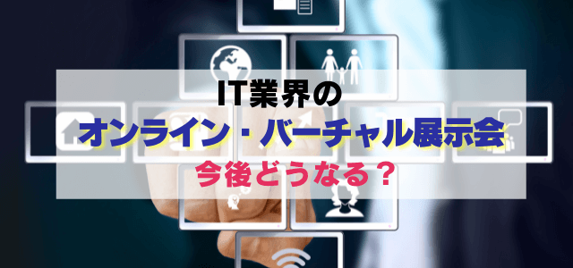 IT業界のオンライン・バーチャル展示会、2021年はどうなる?