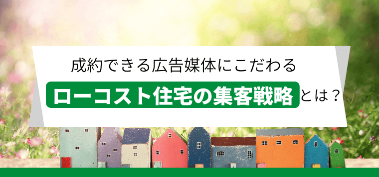 ローコスト住宅の集客・広告媒体は魅力の伝わりやすさで選ぶ