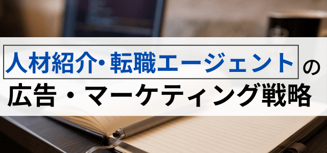 【人材紹介・転職エージェントの広告戦略】集客マーケティングで考えるべきポイント