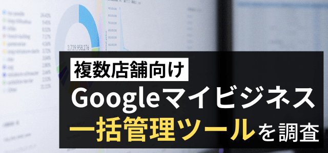 Googleビジネスプロフィール(マイビジネス)一括管理ツールを調査一括管理ツールを調査!【複数店舗向け】
