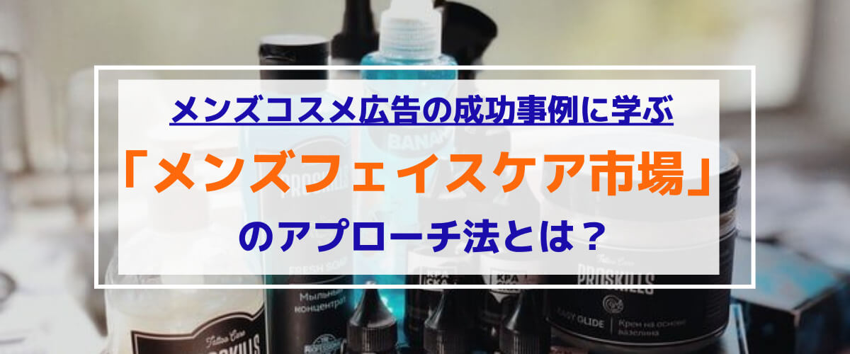 メンズコスメ広告の成功事例に学ぶ「メンズフェイスケア市場」のアプローチ法