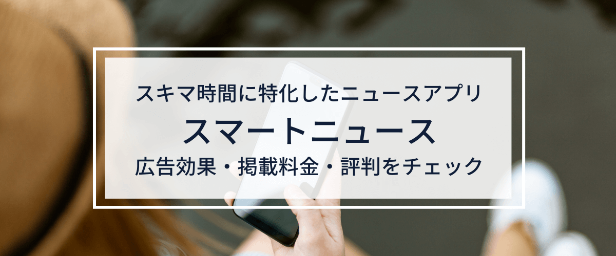 スマートニュースの広告掲載の料金・口コミ評判を調査