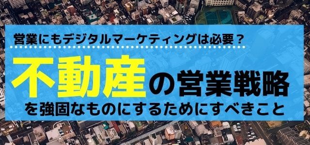 不動産業の営業戦略を強固なものにするデジタルマーケティングとは