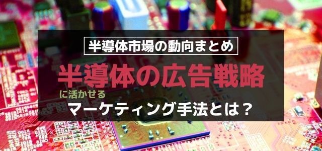 半導体の広告戦略に活かせるマーケティング手法とは？