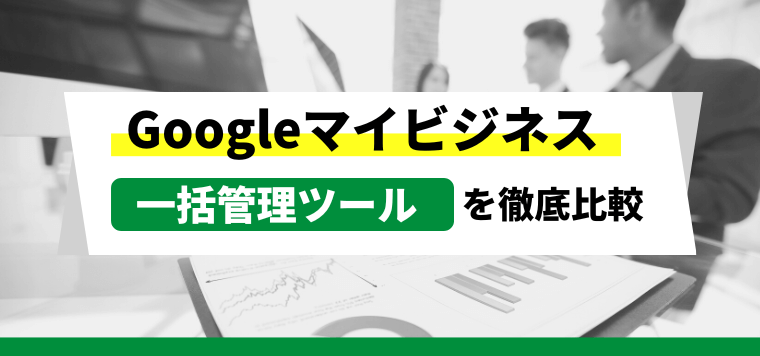 Googleビジネスプロフィール(マイビジネス)一括管理ツールを調査!【複数店舗向け】