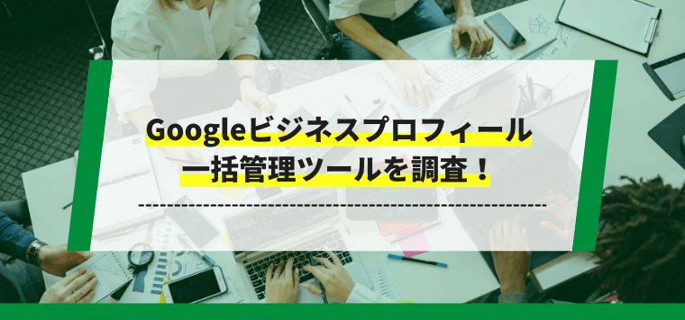 Googleビジネスプロフィール（マイビジネス）一括管理ツールを調査！【複数店舗向け】