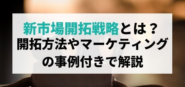 新市場開拓戦略とは？開拓方法やマーケティングを事例で解説