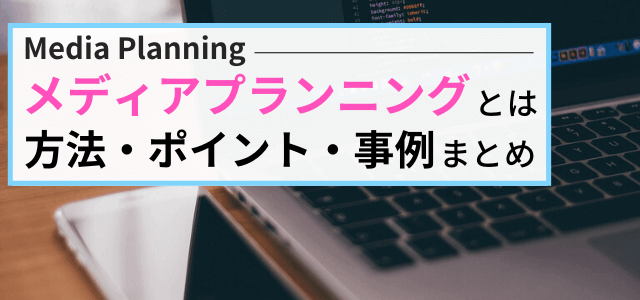 【3分で理解】メディアプランニングとは？方法・事例・ポイントまとめ