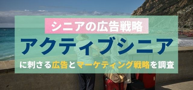 アクティブシニアに刺さる広告とマーケティング戦略を調査