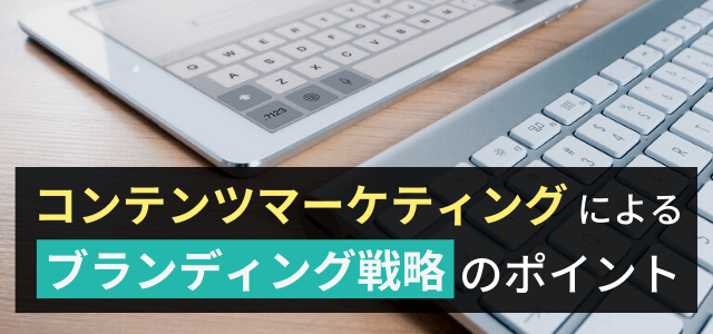 ブランディングをコンテンツマーケティングで実現するためには…