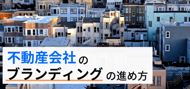 【不動産会社のブランディングの進め方】方法・ポイントを解説