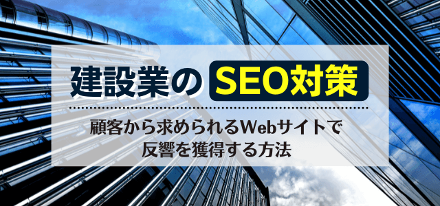 建設業のSEO対策を解説！顧客から求められるWebサイトで反響を獲得する方法