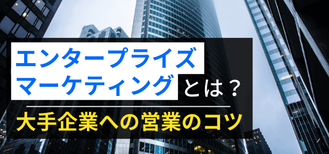 エンタープライズマーケティングとは？大手企業への営業のコツ