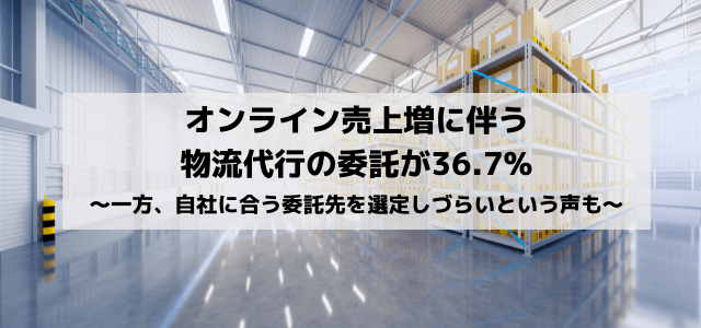 オンライン売上増に伴う物流代行の委託が36.7%。一方、自社に合う委託先を選定しづらいという声も