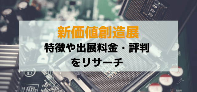 新価値創造展の出展料金や特徴、評判を調査