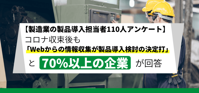 【製造業の製品導入担当者110人アンケート】 コロナ収束後も「Webからの情報収集が製品導入検討の決定打になる」と7割以上が回答