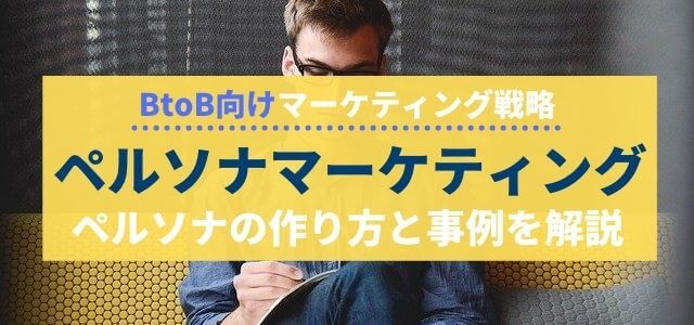 【BtoB向け】ペルソナマーケティングにおけるペルソナの作り方と事例を解説