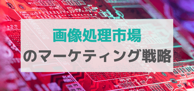 【5分で理解】画像処理市場の広告・マーケティング戦略を知る