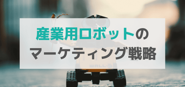 【5分で理解】産業用ロボットの広告・マーケティング戦略とは