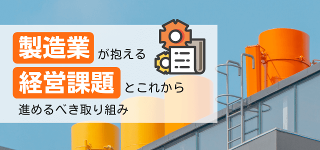製造業が抱える経営課題とこれから進めるべき取り組みを解説
