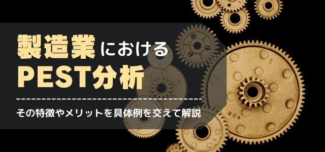 製造業におけるPEST分析の特徴やメリットなど具体例を交え…