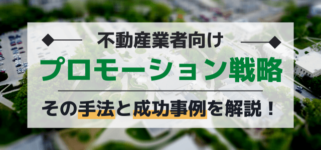 不動産業者が知っておきたいプロモーション戦略の手法と成功例