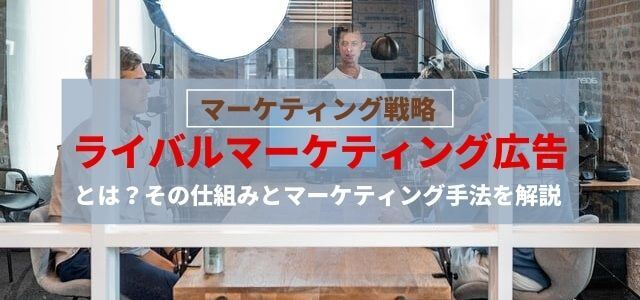 ライバルマーケティング広告の仕組みとマーケティング手法を徹底解説！