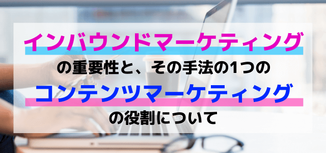 インバウンドマーケティングの重要性とコンテンツマーケティングの役割について