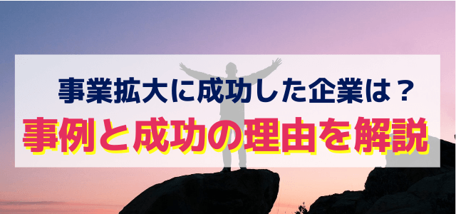 事業拡大に成功した企業は？事例と成功の理由を解説