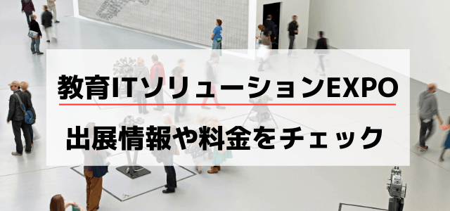 教育ITソリューションEXPOの出展料金や評判・メリットをリサーチ