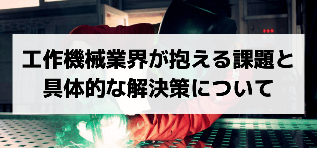 工作機械業界が抱える課題と具体的な解決策について徹底解説