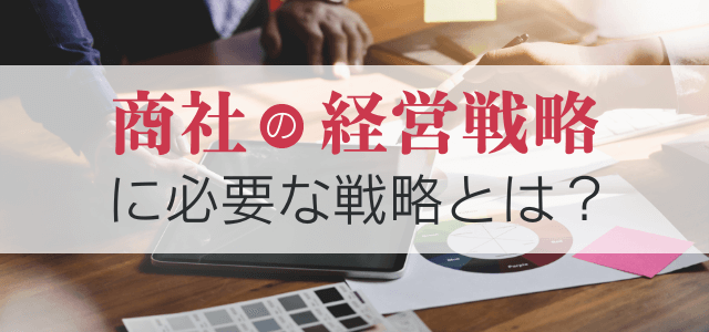 商社の経営戦略に必要な施策とは？