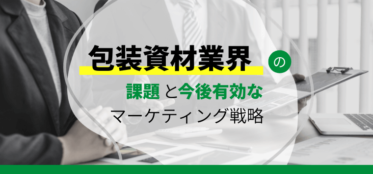 包装資材業界に立ち塞がる課題と今後有効なマーケティング戦略…