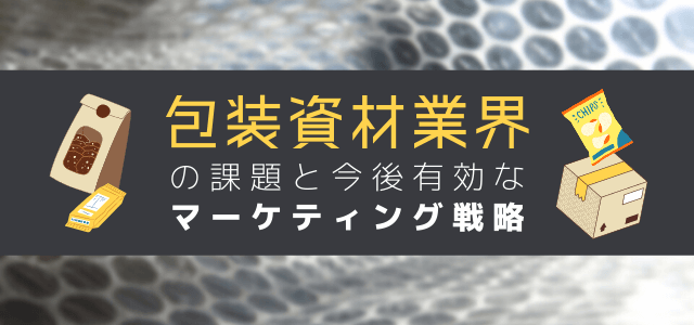 包装資材業界に立ち塞がる課題と今後有効なマーケティング戦略とは