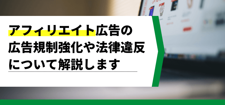 アフィリエイト広告の広告規制強化や法律違反について解説します