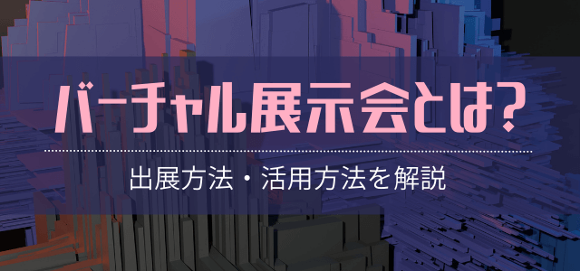 バーチャル（Web）展示会とは？出展方法や活用方法も知ろう