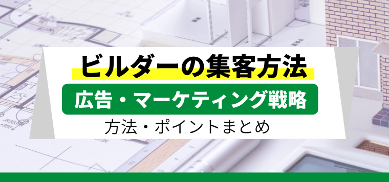 ビルダーの集客で最適な広告手法・マーケティングの方法を紹介