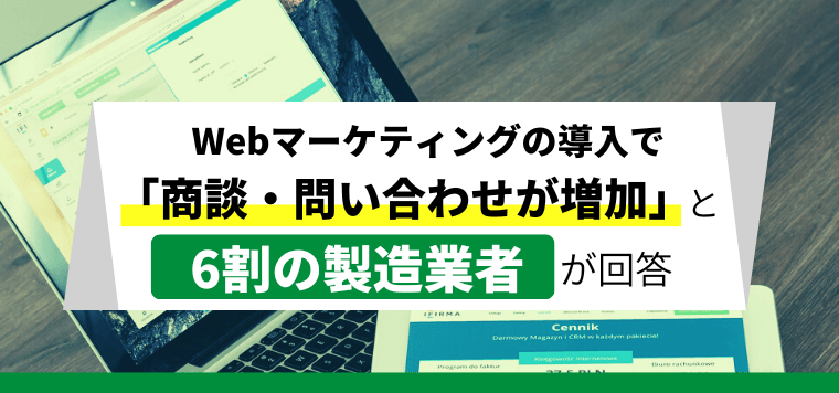 約6割の製造業者がWebマーケティングの導入で 「商談・問い合わせが増加した」と回答